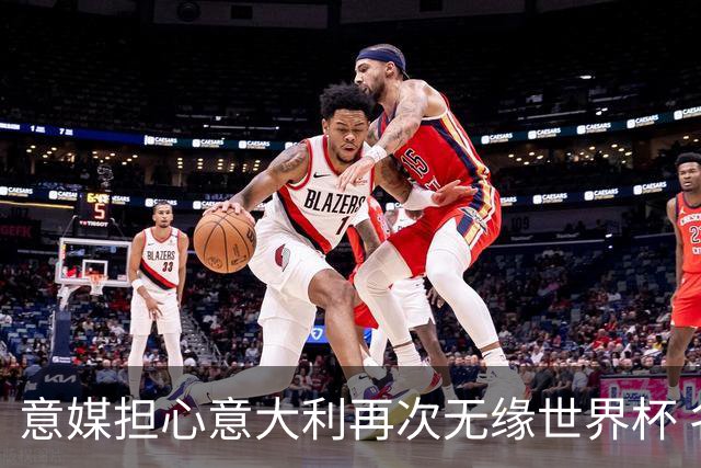 意媒担心意大利再次无缘世界杯 名帅批球队飘了